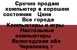 Срочно продаю компьютер в хорошем состоянии › Цена ­ 25 000 - Все города Компьютеры и игры » Настольные компьютеры   . Вологодская обл.,Череповец г.